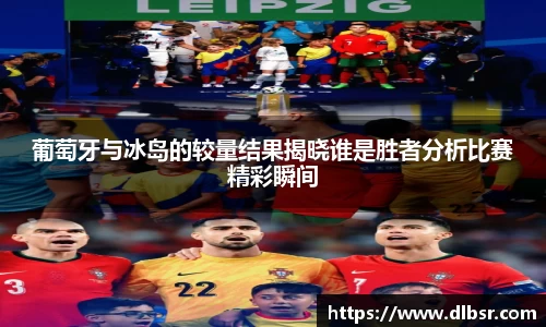 葡萄牙与冰岛的较量结果揭晓谁是胜者分析比赛精彩瞬间