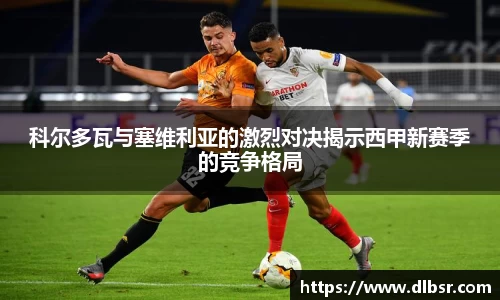 科尔多瓦与塞维利亚的激烈对决揭示西甲新赛季的竞争格局